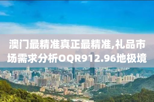 澳门最精准真正最精准,礼品市场需求分析OQR912.96地极境