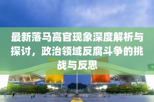 最新落马高官现象深度解析与探讨，政治领域反腐斗争的挑战与反思