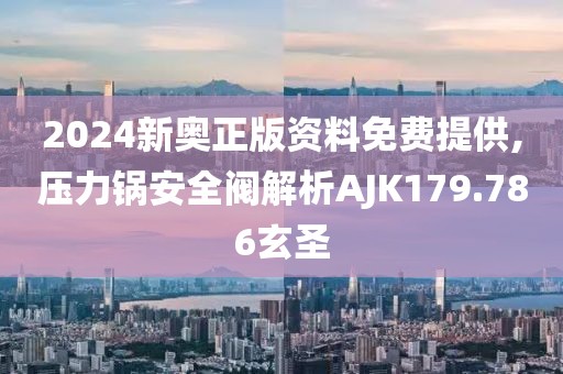 2024新奥正版资料免费提供,压力锅安全阀解析AJK179.786玄圣
