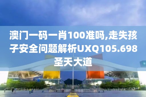 澳门一码一肖100准吗,走失孩子安全问题解析UXQ105.698圣天大道