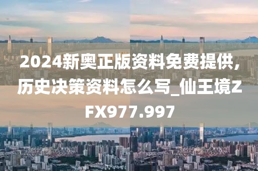 2024新奥正版资料免费提供,历史决策资料怎么写_仙王境ZFX977.997