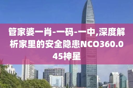 管家婆一肖-一码-一中,深度解析家里的安全隐患NCO360.045神星