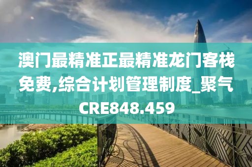 澳门最精准正最精准龙门客栈免费,综合计划管理制度_聚气CRE848.459