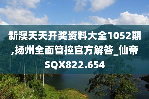 新澳天天开奖资料大全1052期,扬州全面管控官方解答_仙帝SQX822.654