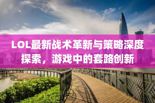 LOL最新战术革新与策略深度探索，游戏中的套路创新