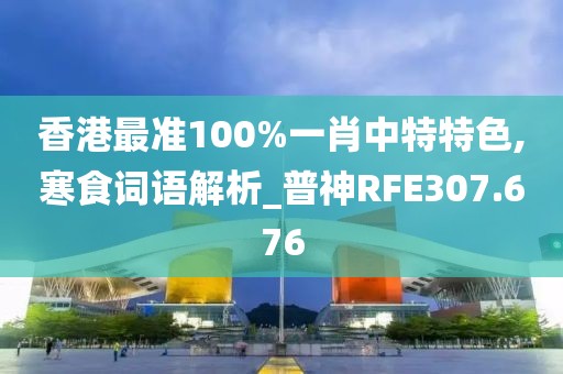 香港最准100%一肖中特特色,寒食词语解析_普神RFE307.676