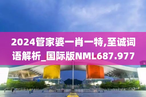 2024管家婆一肖一特,至诚词语解析_国际版NML687.977