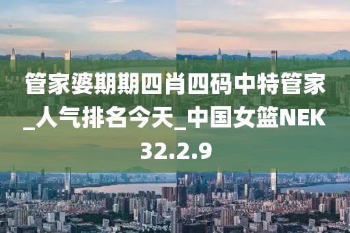 管家婆期期四肖四码中特管家_人气排名今天_中国女篮NEK32.2.9