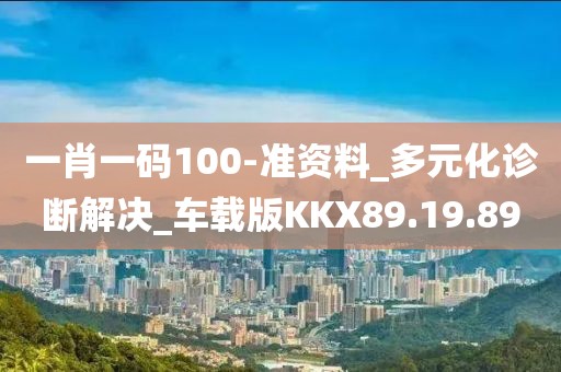 一肖一码100-准资料_多元化诊断解决_车载版KKX89.19.89