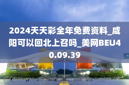 2024天天彩全年免费资料_咸阳可以回北上召吗_美网BEU40.09.39
