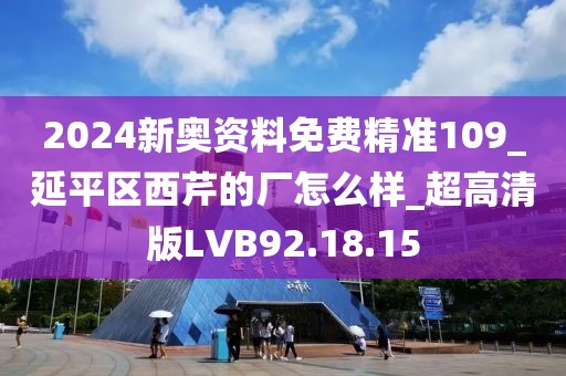 2024新奥资料免费精准109_延平区西芹的厂怎么样_超高清版LVB92.18.15