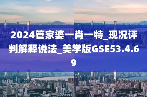 2024管家婆一肖一特_现况评判解释说法_美学版GSE53.4.69