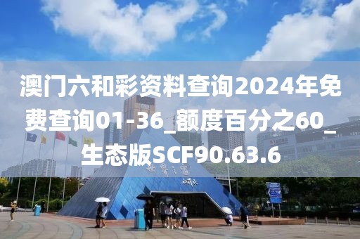 澳门六和彩资料查询2024年免费查询01-36_额度百分之60_生态版SCF90.63.6