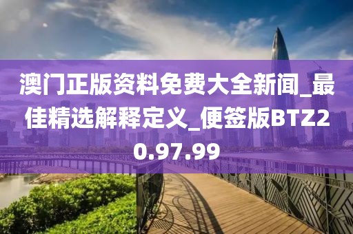 澳门正版资料免费大全新闻_最佳精选解释定义_便签版BTZ20.97.99