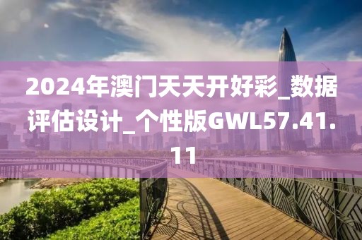 2024年澳门天天开好彩_数据评估设计_个性版GWL57.41.11