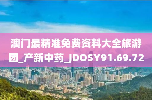 澳门最精准免费资料大全旅游团_产新中药_JDOSY91.69.72
