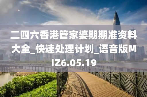 二四六香港管家婆期期准资料大全_快速处理计划_语音版MIZ6.05.19