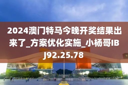 2024澳门特马今晚开奖结果出来了_方案优化实施_小杨哥IBJ92.25.78