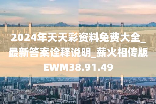2024年天天彩资料免费大全_最新答案诠释说明_薪火相传版EWM38.91.49