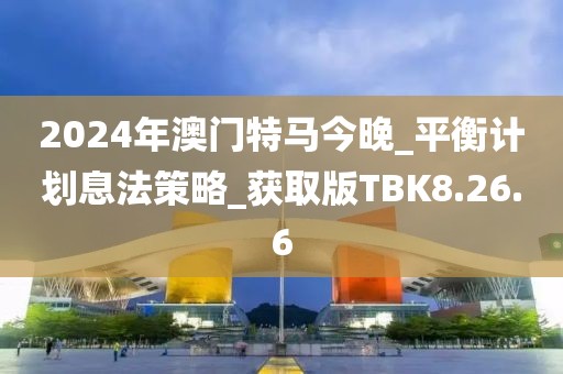 2024年澳门特马今晚_平衡计划息法策略_获取版TBK8.26.6