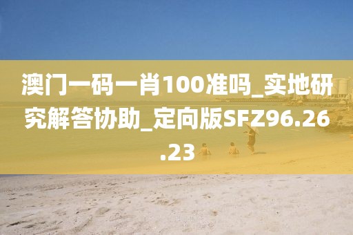澳门一码一肖100准吗_实地研究解答协助_定向版SFZ96.26.23