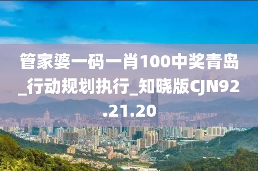 管家婆一码一肖100中奖青岛_行动规划执行_知晓版CJN92.21.20