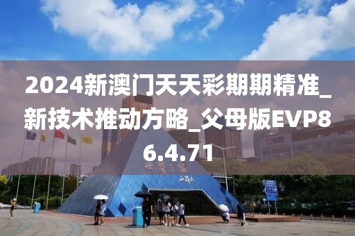 2024新澳门天天彩期期精准_新技术推动方略_父母版EVP86.4.71