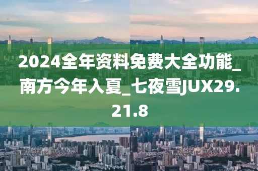 2024全年资料免费大全功能_南方今年入夏_七夜雪JUX29.21.8