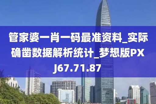管家婆一肖一码最准资料_实际确凿数据解析统计_梦想版PXJ67.71.87