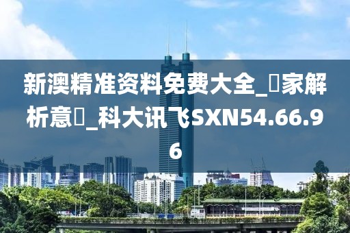 新澳精准资料免费大全_專家解析意見_科大讯飞SXN54.66.96