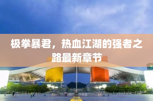 极拳暴君，热血江湖的强者之路最新章节
