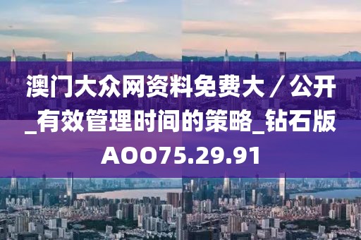 澳门大众网资料免费大／公开_有效管理时间的策略_钻石版AOO75.29.91