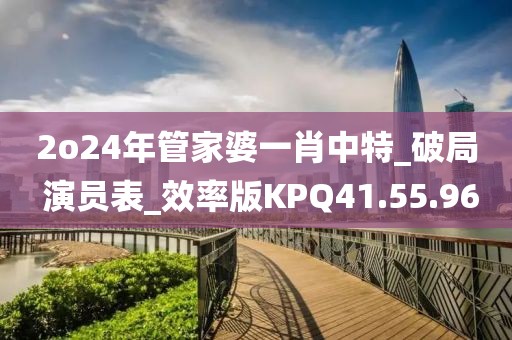 2o24年管家婆一肖中特_破局 演员表_效率版KPQ41.55.96