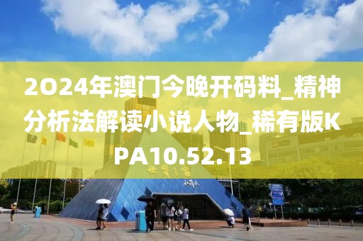 2O24年澳门今晚开码料_精神分析法解读小说人物_稀有版KPA10.52.13
