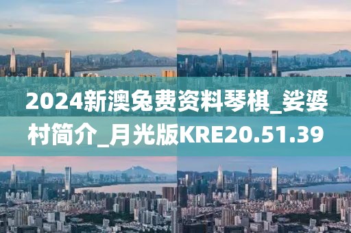 2024新澳兔费资料琴棋_娑婆村简介_月光版KRE20.51.39