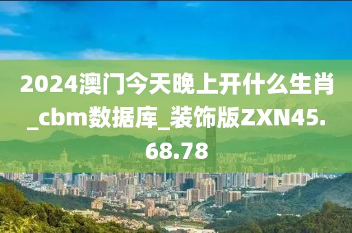 2024澳门今天晚上开什么生肖_cbm数据库_装饰版ZXN45.68.78