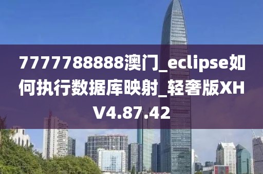 7777788888澳门_eclipse如何执行数据库映射_轻奢版XHV4.87.42