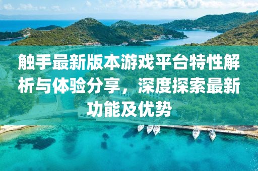 触手最新版本游戏平台特性解析与体验分享，深度探索最新功能及优势