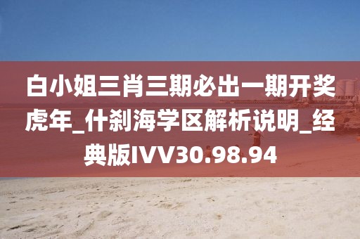 白小姐三肖三期必出一期开奖虎年_什刹海学区解析说明_经典版IVV30.98.94