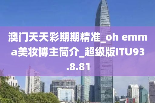 澳门天天彩期期精准_oh emma美妆博主简介_超级版ITU93.8.81