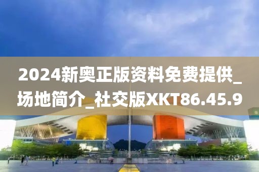 2024新奥正版资料免费提供_场地简介_社交版XKT86.45.9