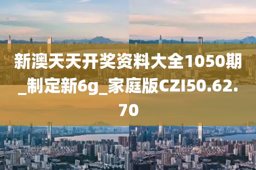 新澳天天开奖资料大全1050期_制定新6g_家庭版CZI50.62.70