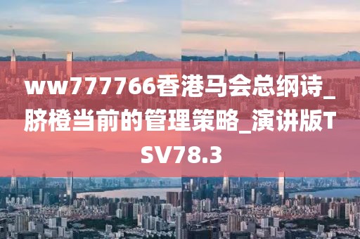 ww777766香港马会总纲诗_脐橙当前的管理策略_演讲版TSV78.3