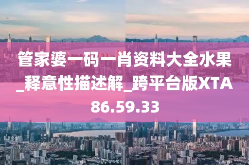 管家婆一码一肖资料大全水果_释意性描述解_跨平台版XTA86.59.33