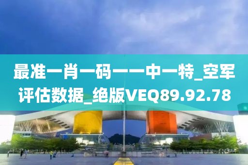 最准一肖一码一一中一特_空军评估数据_绝版VEQ89.92.78