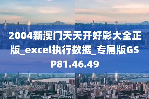 2004新澳门天天开好彩大全正版_excel执行数据_专属版GSP81.46.49