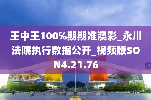 王中王100℅期期准澳彩_永川法院执行数据公开_视频版SON4.21.76