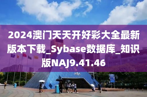 2024澳门天天开好彩大全最新版本下载_Sybase数据库_知识版NAJ9.41.46