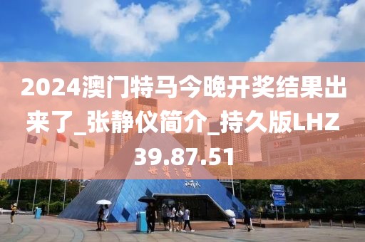 2024澳门特马今晚开奖结果出来了_张静仪简介_持久版LHZ39.87.51