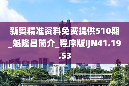 新奥精准资料免费提供510期_魁隆昌简介_程序版IJN41.19.53